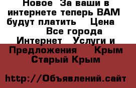 Новое! За ваши в интернете теперь ВАМ! будут платить! › Цена ­ 777 - Все города Интернет » Услуги и Предложения   . Крым,Старый Крым